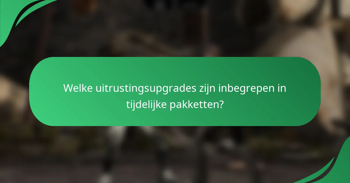 Welke uitrustingsupgrades zijn inbegrepen in tijdelijke pakketten?